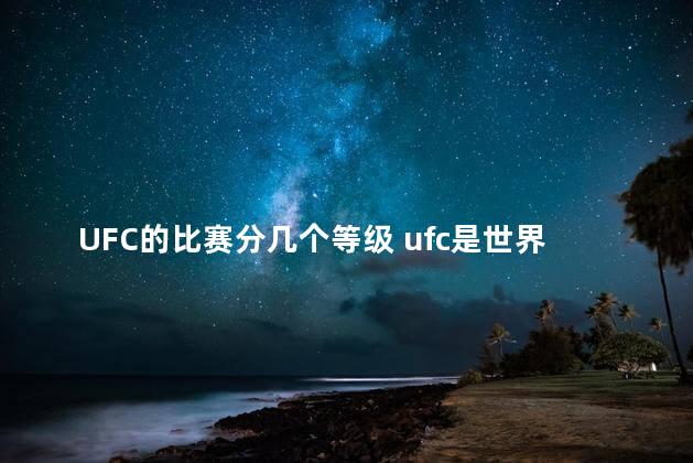 UFC的比赛分几个等级 ufc是世界上最顶级的比赛吗